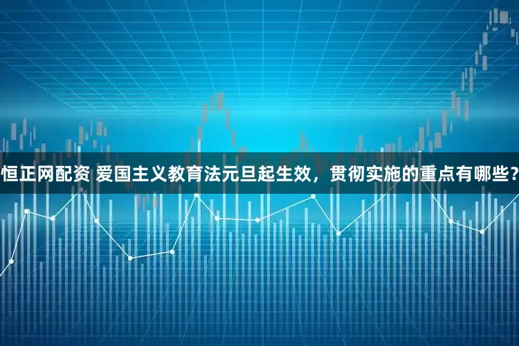 恒正网配资 爱国主义教育法元旦起生效，贯彻实施的重点有哪些？