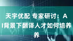 天宇优配 专家研讨：AI背景下翻译人才如何培养