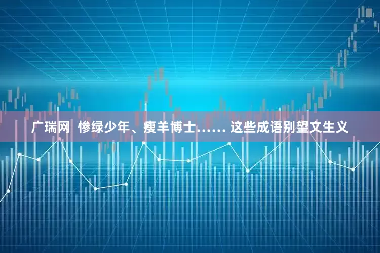 广瑞网  惨绿少年、瘦羊博士…… 这些成语别望文生义