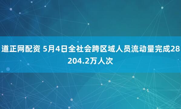 道正网配资 5月4日全社会跨区域人员流动量完成28204.2万人次