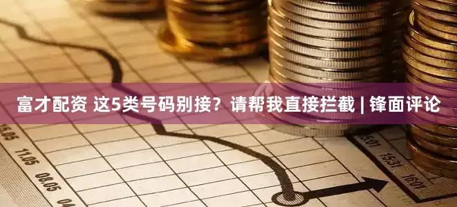 富才配资 这5类号码别接？请帮我直接拦截 | 锋面评论