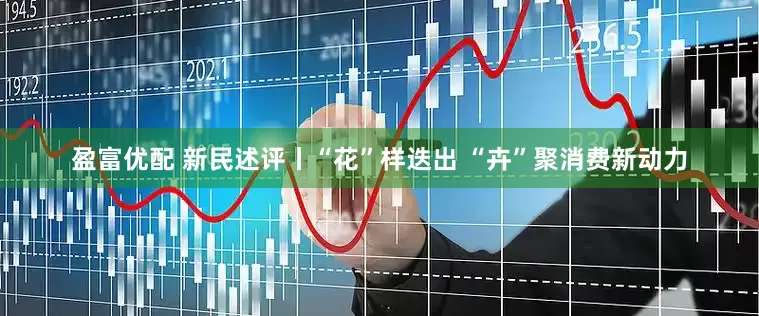 盈富优配 新民述评丨“花”样迭出 “卉”聚消费新动力