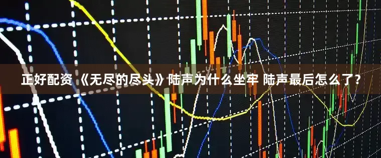 正好配资 《无尽的尽头》陆声为什么坐牢 陆声最后怎么了？