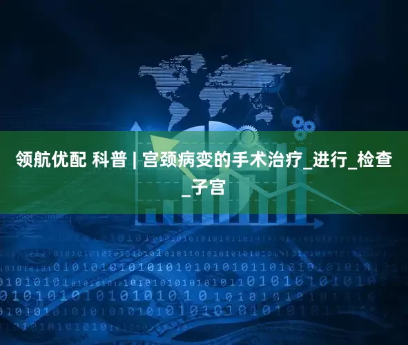 领航优配 科普 | 宫颈病变的手术治疗_进行_检查_子宫