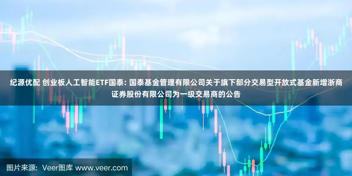 纪源优配 创业板人工智能ETF国泰: 国泰基金管理有限公司关于旗下部分交易型开放式基金新增浙商证券股份有限公司为一级交易商的公告