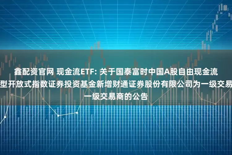 鑫配资官网 现金流ETF: 关于国泰富时中国A股自由现金流聚焦交易型开放式指数证券投资基金新增财通证券股份有限公司为一级交易商的公告