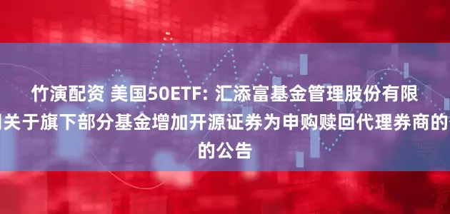 竹演配资 美国50ETF: 汇添富基金管理股份有限公司关于旗下部分基金增加开源证券为申购赎回代理券商的公告