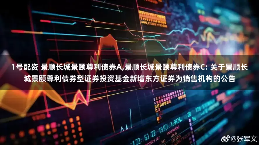 1号配资 景顺长城景颐尊利债券A,景顺长城景颐尊利债券C: 关于景顺长城景颐尊利债券型证券投资基金新增东方证券为销售机构的公告