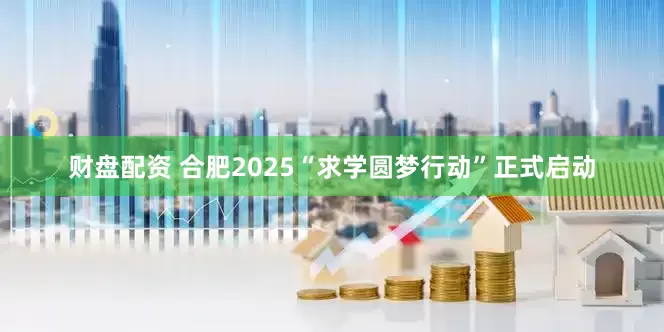 财盘配资 合肥2025“求学圆梦行动”正式启动