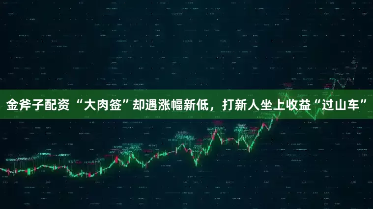 金斧子配资 “大肉签”却遇涨幅新低，打新人坐上收益“过山车”
