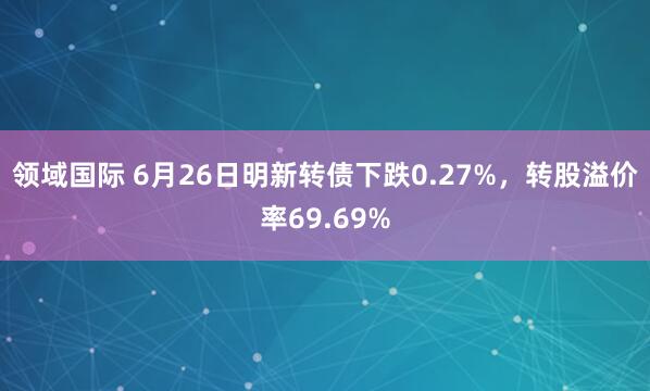 领域国际 6月26日明新转债下跌0.27%，转股溢价率69.69%