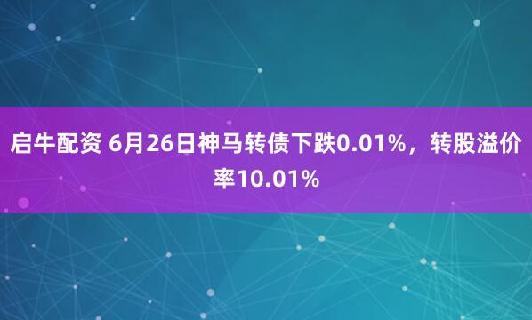 启牛配资 6月26日神马转债下跌0.01%，转股溢价率10.01%