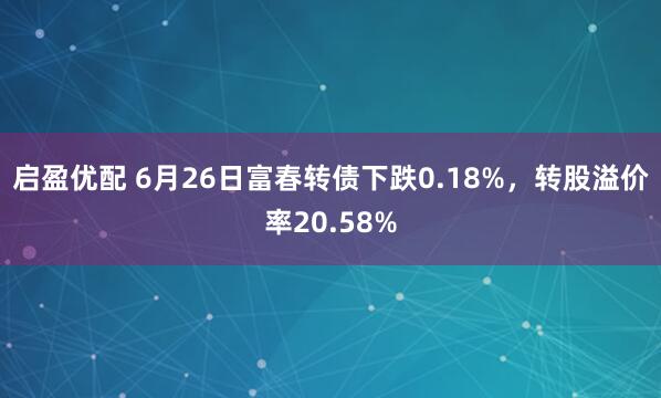 启盈优配 6月26日富春转债下跌0.18%，转股溢价率20.58%