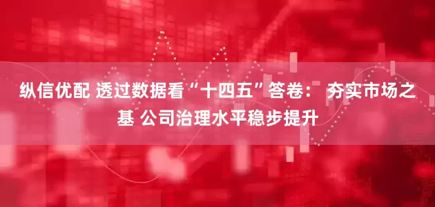 纵信优配 透过数据看“十四五”答卷： 夯实市场之基 公司治理水平稳步提升