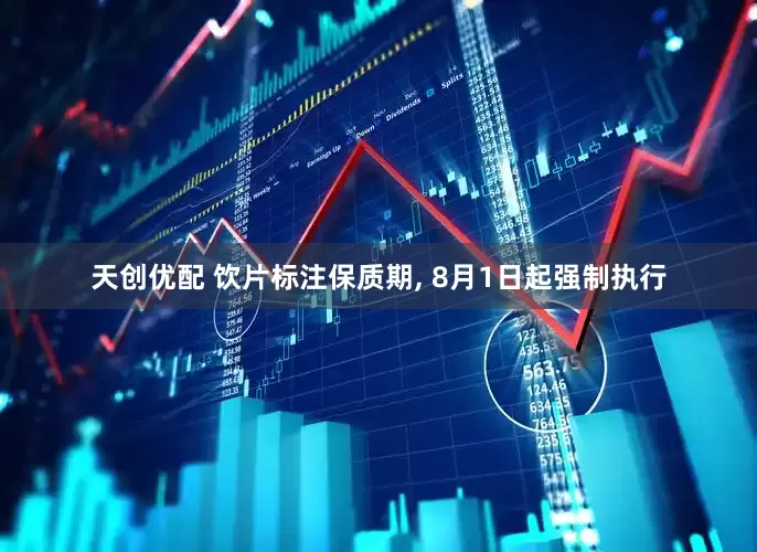 天创优配 饮片标注保质期, 8月1日起强制执行