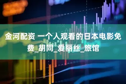 金河配资 一个人观看的日本电影免费_胡同_爱丽丝_旅馆