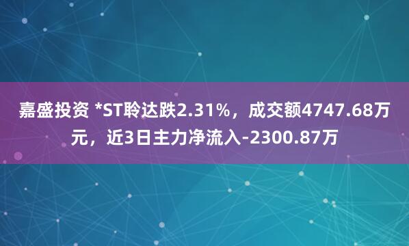 嘉盛投资 *ST聆达跌2.31%，成交额4747.68万元，近3日主力净流入-2300.87万
