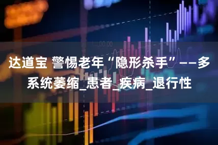 达道宝 警惕老年“隐形杀手”——多系统萎缩_患者_疾病_退行性
