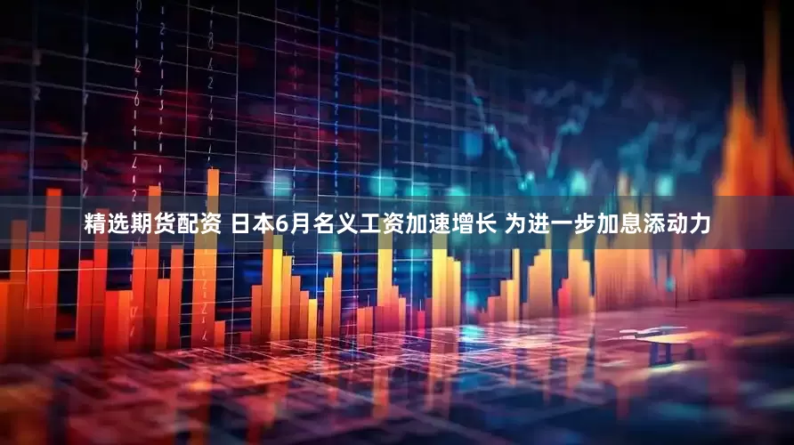 精选期货配资 日本6月名义工资加速增长 为进一步加息添动力