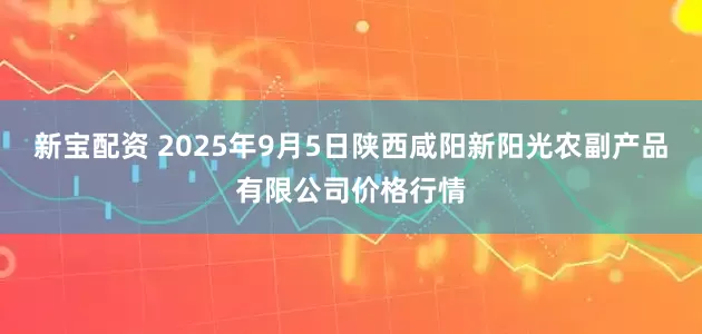 新宝配资 2025年9月5日陕西咸阳新阳光农副产品有限公司价格行情