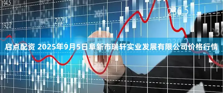 启点配资 2025年9月5日阜新市瑞轩实业发展有限公司价格行情