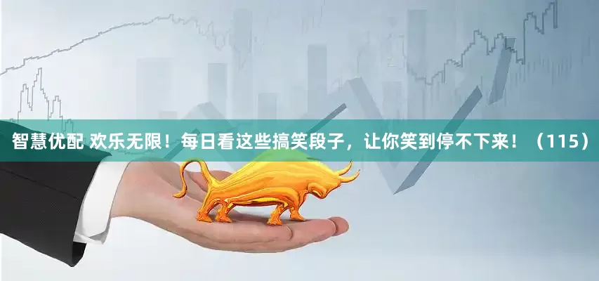 智慧优配 欢乐无限！每日看这些搞笑段子，让你笑到停不下来！（115）