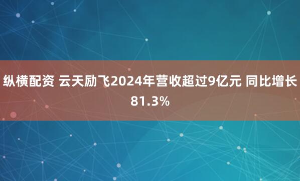纵横配资 云天励飞2024年营收超过9亿元 同比增长81.3%