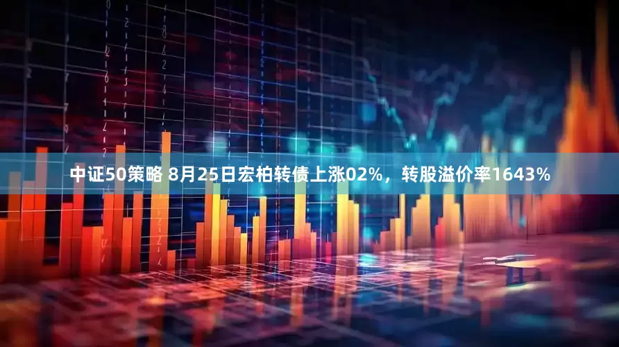 中证50策略 8月25日宏柏转债上涨02%,转股溢价率1643%