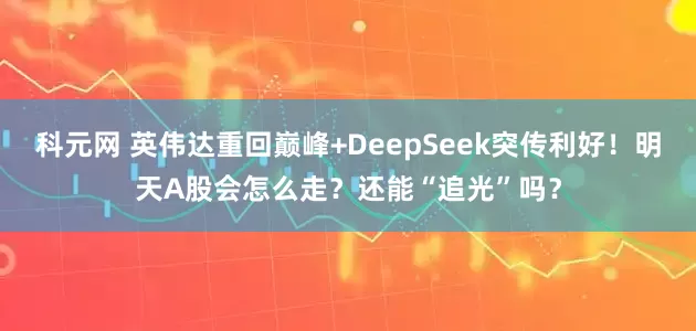 科元网 英伟达重回巅峰+DeepSeek突传利好！明天A股会怎么走？还能“追光”吗？