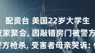 配资台 美国22岁大学生凌晨去朋友家聚会, 因敲错房门被警方枪杀, 受害者母亲哭诉: 他手无寸铁