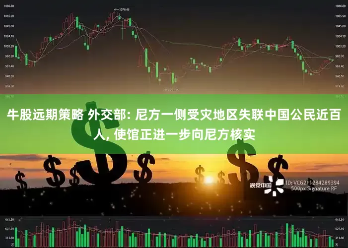 牛股远期策略 外交部: 尼方一侧受灾地区失联中国公民近百人, 使馆正进一步向尼方核实