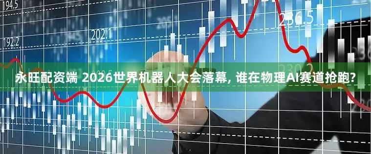 永旺配资端 2026世界机器人大会落幕, 谁在物理AI赛道抢跑?